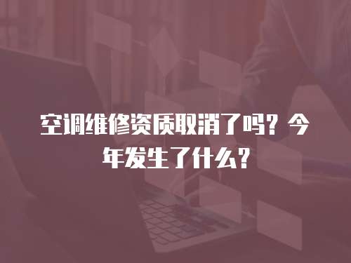 空調(diào)維修資質(zhì)取消了嗎？今年發(fā)生了什么？