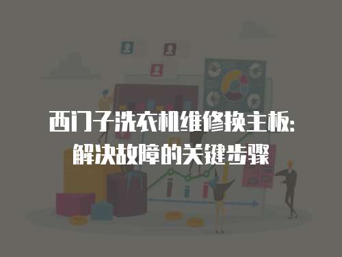 西門子洗衣機維修換主板：解決故障的關鍵步驟