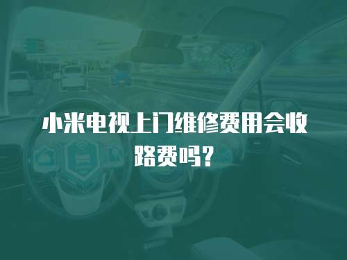 小米電視上門維修費用會收路費嗎？