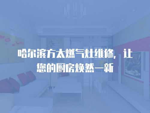 哈爾濱方太燃氣灶維修，讓您的廚房煥然一新