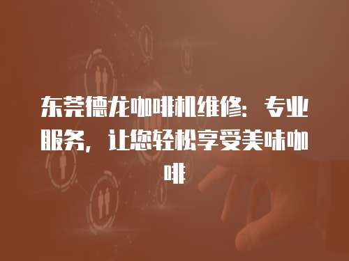東莞德龍咖啡機維修：專業服務，讓您輕松享受美味咖啡