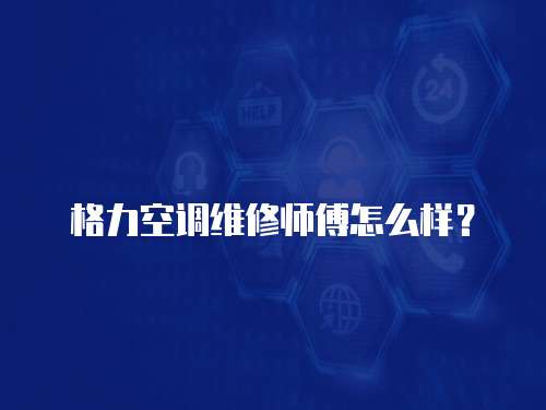 格力空調維修師傅怎么樣？