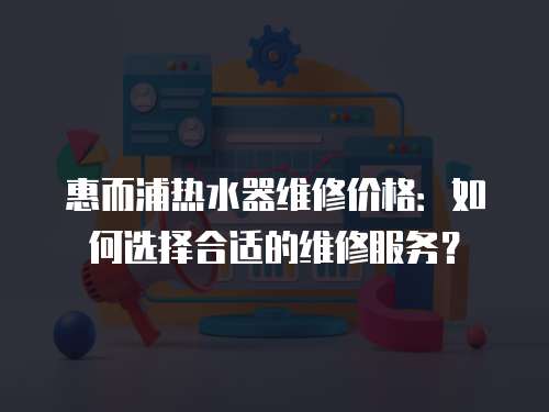 惠而浦熱水器維修價格：如何選擇合適的維修服務？
