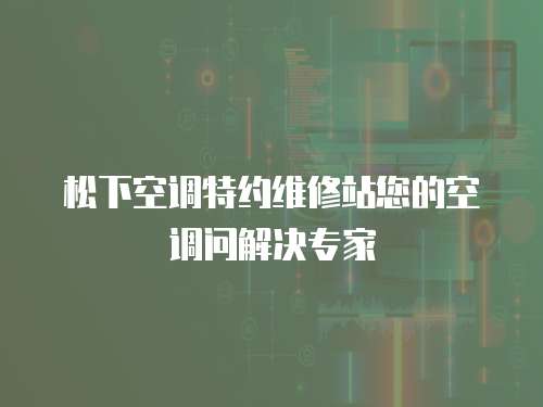  松下空調(diào)特約維修站您的空調(diào)問解決專家
