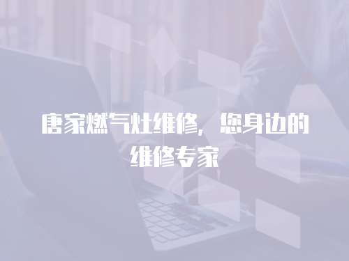 唐家燃氣灶維修，您身邊的維修專家