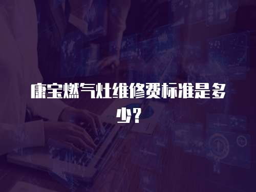 康寶燃氣灶維修費標準是多少？