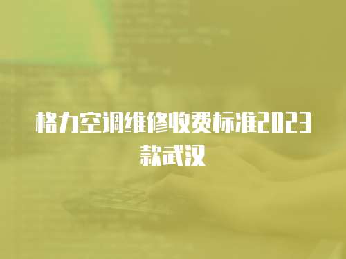 格力空調維修收費標準2023款武漢