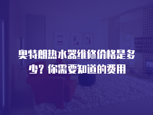 奧特朗熱水器維修價格是多少？你需要知道的費用