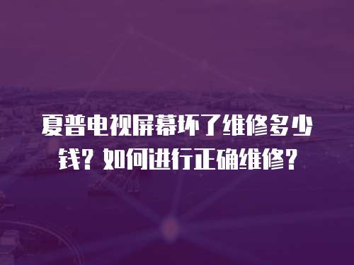 夏普電視屏幕壞了維修多少錢？如何進行正確維修？
