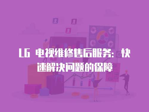 LG 電視維修售后服務：快速解決問題的保障