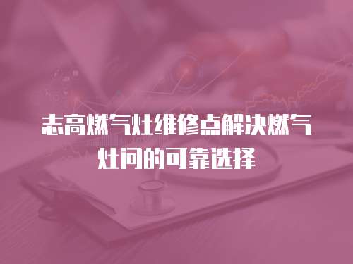 志高燃?xì)庠罹S修點(diǎn)解決燃?xì)庠顔?wèn)的可靠選擇