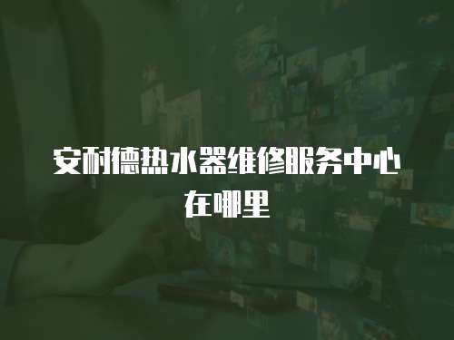 安耐德熱水器維修服務(wù)中心在哪里
