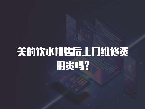 美的飲水機售后上門維修費用貴嗎？