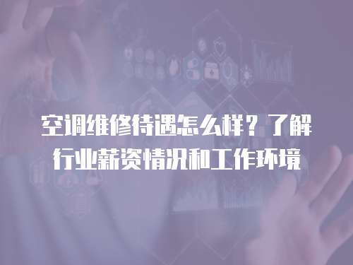 空調維修待遇怎么樣？了解行業薪資情況和工作環境