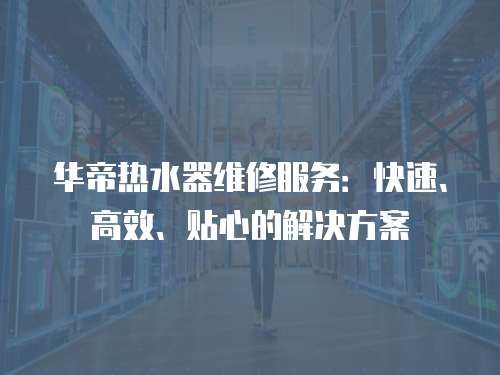 華帝熱水器維修服務：快速、高效、貼心的解決方案