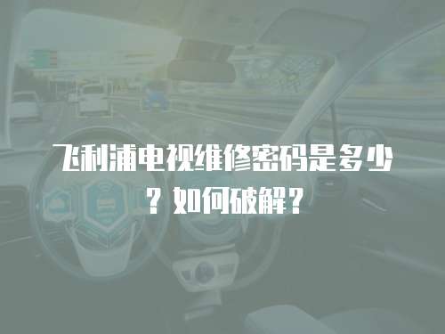飛利浦電視維修密碼是多少？如何破解？