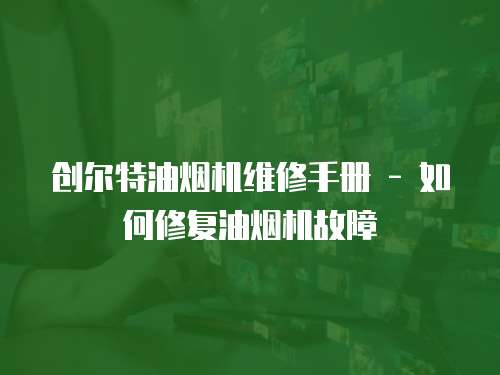 創爾特油煙機維修手冊 - 如何修復油煙機故障