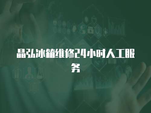 晶弘冰箱維修24小時(shí)人工服務(wù)