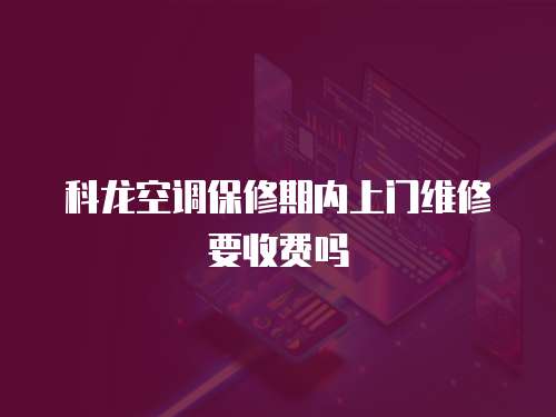 科龍空調(diào)保修期內(nèi)上門維修要收費(fèi)嗎