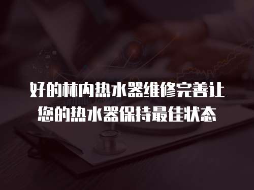 好的林內熱水器維修完善讓您的熱水器保持最佳狀態