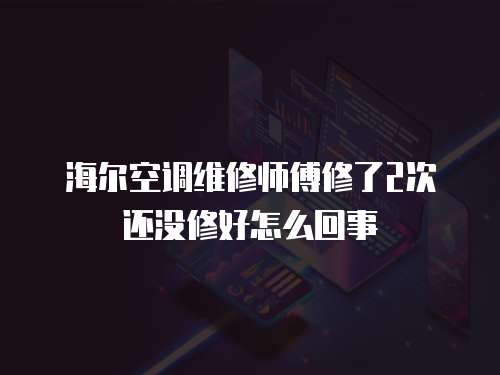 海爾空調(diào)維修師傅修了2次還沒(méi)修好怎么回事