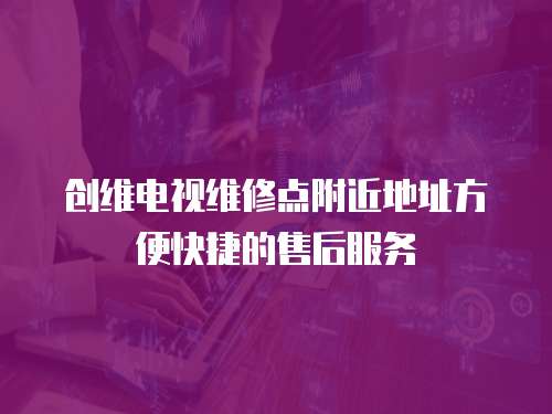 創維電視維修點附近地址方便快捷的售后服務