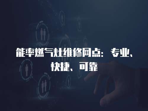 能率燃氣灶維修網點：專業、快捷、可靠