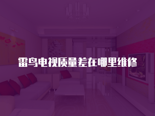 雷鳥電視質(zhì)量差在哪里維修