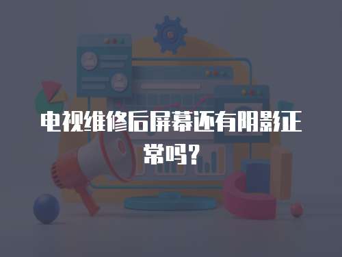電視維修后屏幕還有陰影正常嗎？
