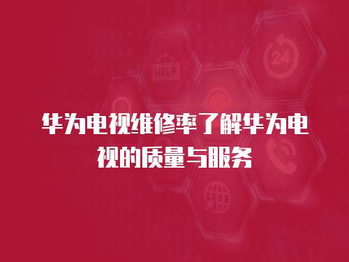 華為電視維修率了解華為電視的質量與服務