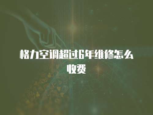格力空調超過6年維修怎么收費