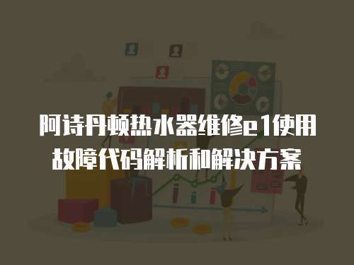 阿詩丹頓熱水器維修e1使用故障代碼解析和解決方案