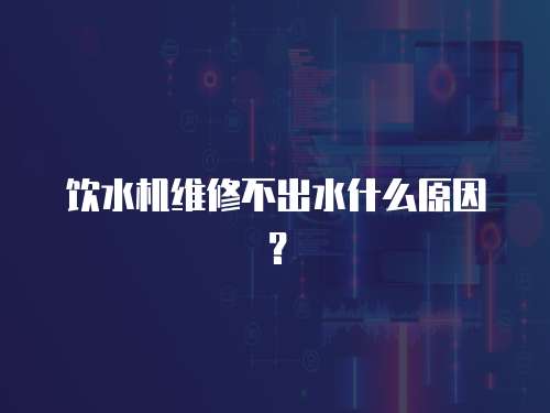 飲水機(jī)維修不出水什么原因？