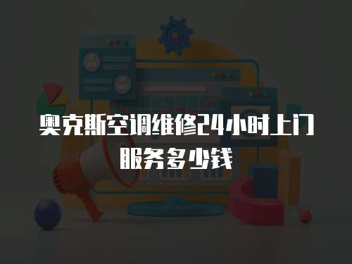 奧克斯空調維修24小時上門服務多少錢