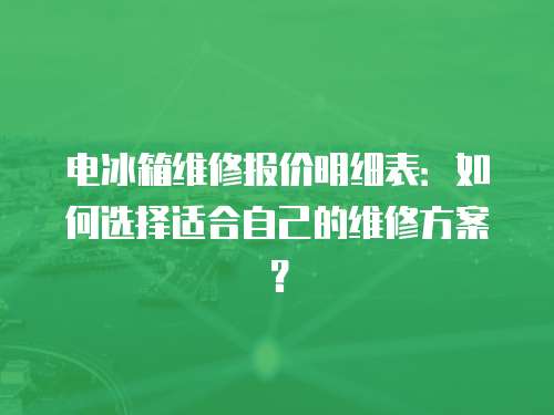電冰箱維修報(bào)價(jià)明細(xì)表：如何選擇適合自己的維修方案？