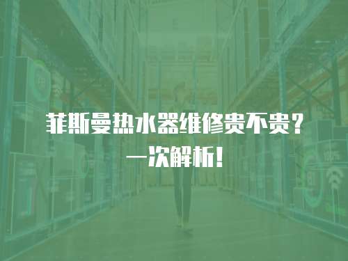 菲斯曼熱水器維修貴不貴？一次解析！