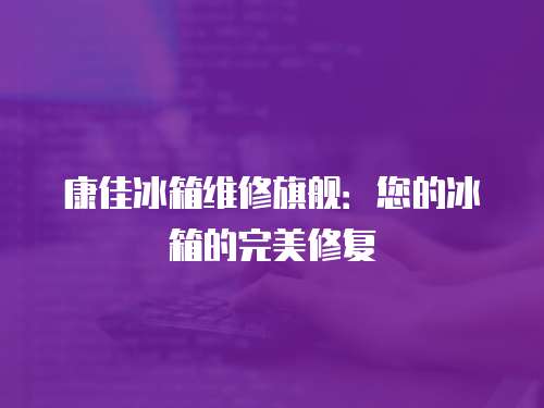 康佳冰箱維修旗艦：您的冰箱的完美修復(fù)
