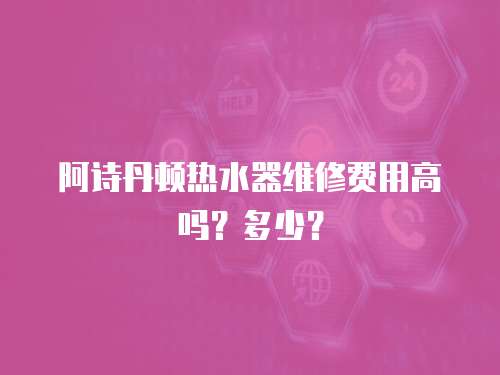 阿詩丹頓熱水器維修費用高嗎？多少？
