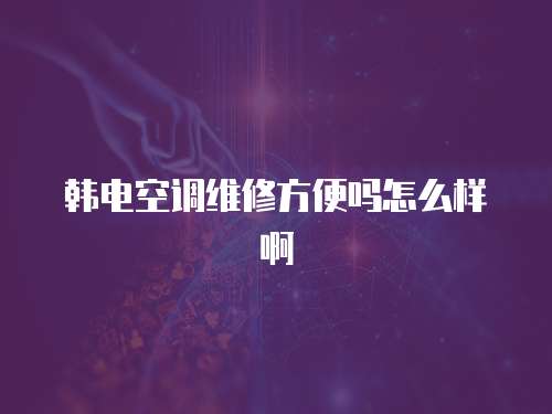 韓電空調維修方便嗎怎么樣啊