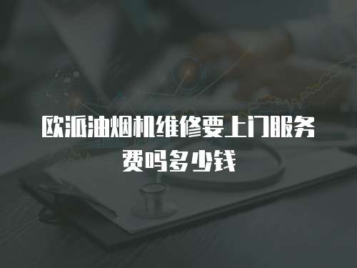 歐派油煙機(jī)維修要上門服務(wù)費(fèi)嗎多少錢