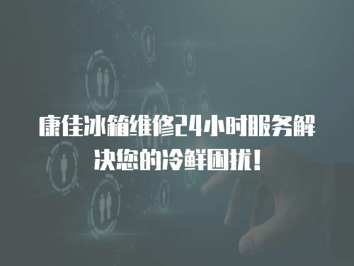 康佳冰箱維修24小時服務解決您的冷鮮困擾！
