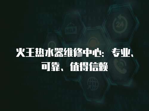 火王熱水器維修中心：專業(yè)、可靠、值得信賴