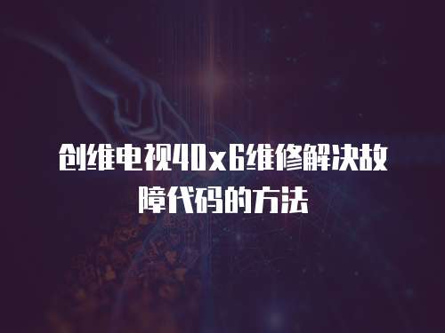 創維電視40x6維修解決故障代碼的方法