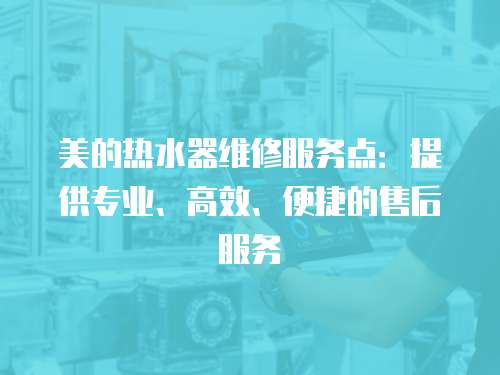 美的熱水器維修服務點：提供專業、高效、便捷的售后服務