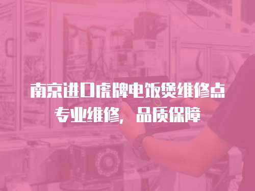 南京進(jìn)口虎牌電飯煲維修點(diǎn)專業(yè)維修，品質(zhì)保障