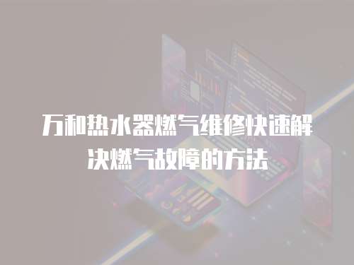 萬和熱水器燃氣維修快速解決燃氣故障的方法