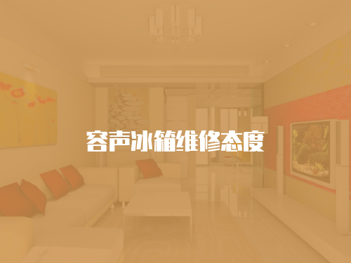 容聲冰箱維修態(tài)度