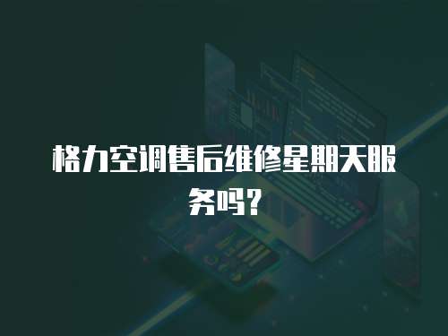 格力空調售后維修星期天服務嗎？