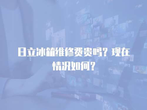 日立冰箱維修費貴嗎？現在情況如何？