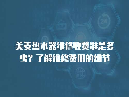 美菱熱水器維修收費準是多少？了解維修費用的細節